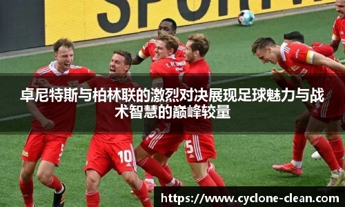 卓尼特斯与柏林联的激烈对决展现足球魅力与战术智慧的巅峰较量
