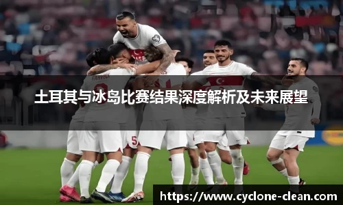 土耳其与冰岛比赛结果深度解析及未来展望